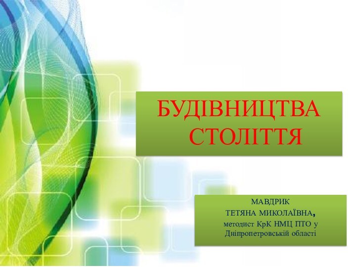 БУДІВНИЦТВА СТОЛІТТЯМАВДРИК ТЕТЯНА МИКОЛАЇВНА,методист КрК НМЦ ПТО у Дніпропетровській області