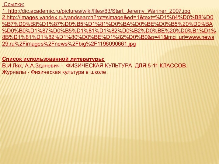 Ссылки:1. http://dic.academic.ru/pictures/wiki/files/83/Start_Jeremy_Wariner_2007.jpg2.http://images.yandex.ru/yandsearch?rpt=simage&ed=1&text=%D1%84%D0%B8%D0%B7%D0%B8%D1%87%D0%B5%D1%81%D0%BA%D0%BE%D0%B5%20%D0%BA%D0%B0%D1%87%D0%B5%D1%81%D1%82%D0%B2%D0%BE%20%D0%B1%D1%8B%D1%81%D1%82%D1%80%D0%BE%D1%82%D0%B0&p=41&img_url=www.news29.ru%2Fimages%2Fnews%2Fbig%2F1196090661.jpgСписок использованной литературы:В.И.Лях; А.А.Зданевич - ФИЗИЧЕСКАЯ КУЛЬТУРА ДЛЯ 5-11 КЛАССОВ.Журналы