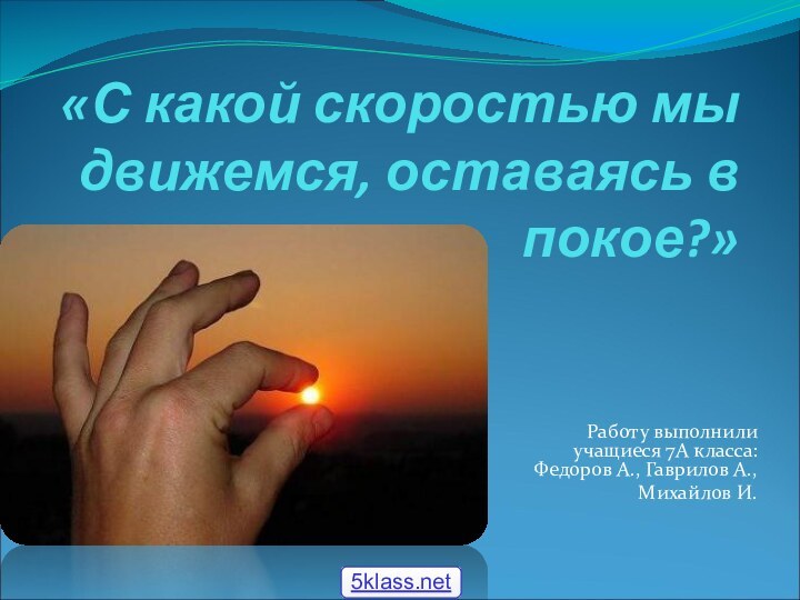 «С какой скоростью мы движемся, оставаясь в покое?» Работу выполнили учащиеся 7А