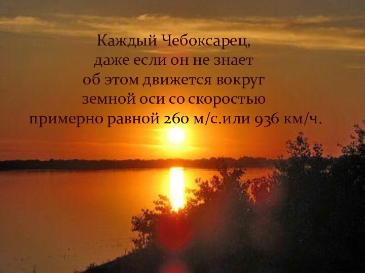 Каждый Чебоксарец,даже если он не знает об этом движется вокруг земной оси