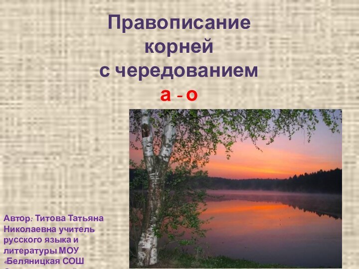 Правописание корней с чередованием а - оАвтор: Титова Татьяна Николаевна учитель русского