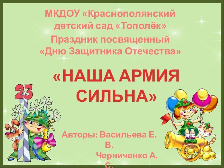 «НАША АРМИЯ СИЛЬНА»МКДОУ «Краснополянский детский сад «Тополёк»Праздник посвященный «Дню Защитника Отечества»Авторы: Васильева