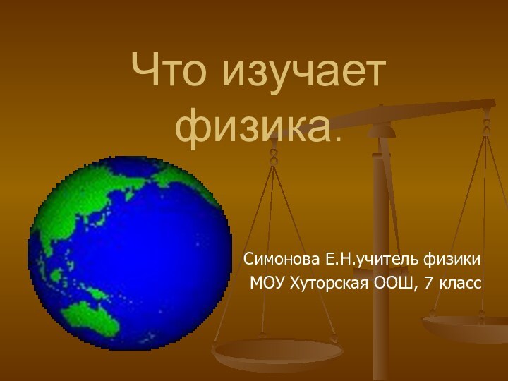 Что изучает физика.Симонова Е.Н.учитель физики МОУ Хуторская ООШ, 7 класс