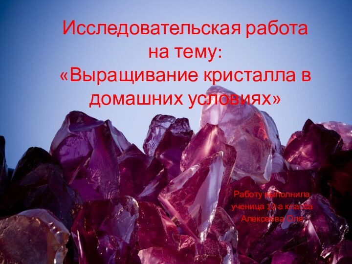 Исследовательская работа  на тему: «Выращивание кристалла в домашних условиях» Работу выполнила