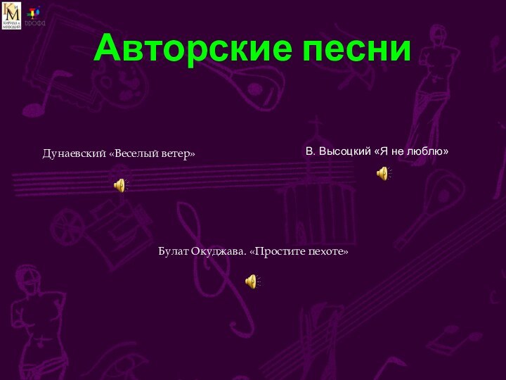 Авторские песниДунаевский «Веселый ветер»В. Высоцкий «Я не люблю»Булат Окуджава. «Простите пехоте»