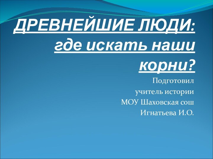 ДРЕВНЕЙШИЕ ЛЮДИ: где искать наши корни?Подготовил учитель историиМОУ Шаховская сош Игнатьева И.О.