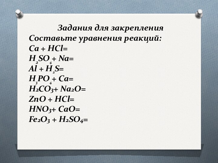 Задания для закрепленияСоставьте уравнения реакций:Ca + HCl=H2SO4+ Na=Al + H2S=H3PO4+ Ca=H2CO3+ Na2O=ZnO