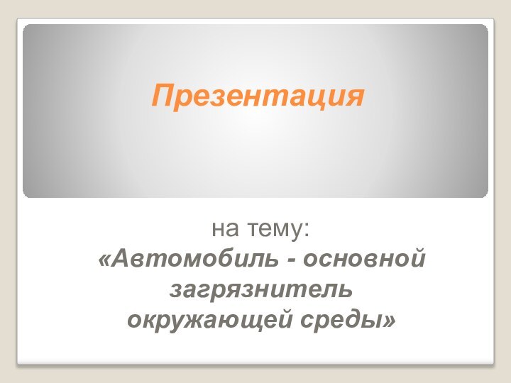 Презентация  на тему: «Автомобиль - основной загрязнитель окружающей среды»