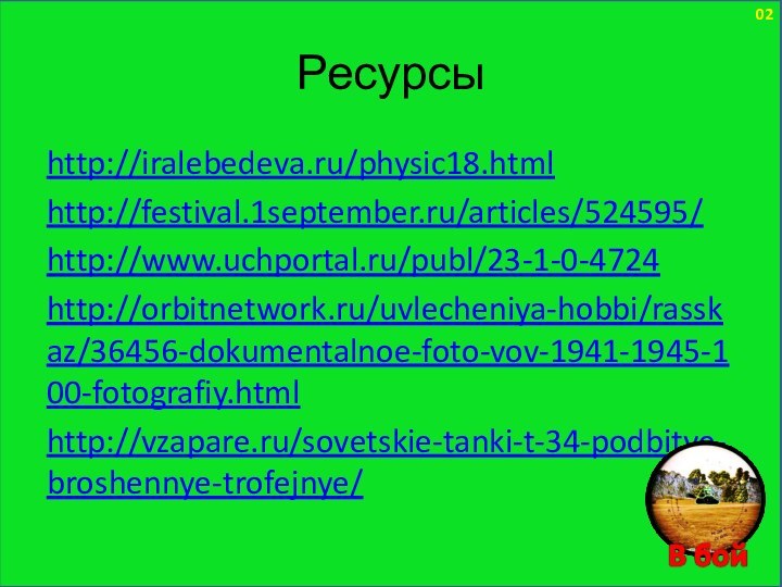 02Ресурсыhttp://iralebedeva.ru/physic18.htmlhttp://festival.1september.ru/articles/524595/http://www.uchportal.ru/publ/23-1-0-4724http://orbitnetwork.ru/uvlecheniya-hobbi/rasskaz/36456-dokumentalnoe-foto-vov-1941-1945-100-fotografiy.htmlhttp://vzapare.ru/sovetskie-tanki-t-34-podbitye-broshennye-trofejnye/