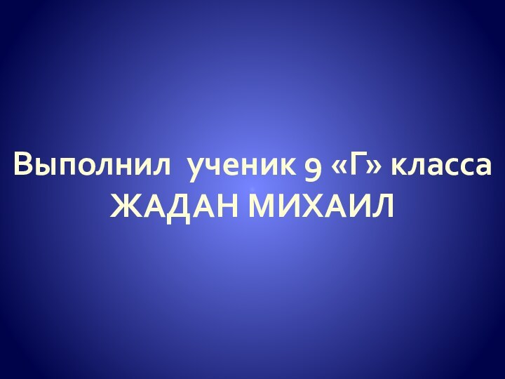 Выполнил ученик 9 «Г» класса  ЖАДАН МИХАИЛ