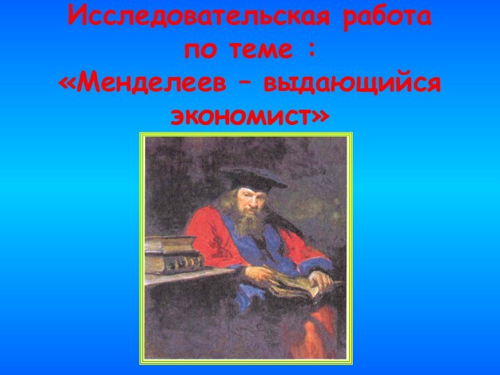 Исследовательская работа по теме : «Менделеев – выдающийся экономист»