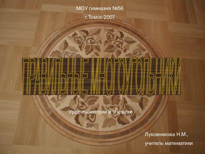 ПРАВИЛЬНЫЕ МНОГОУГОЛЬНИКИ МОУ гимназия №56г.Томск-2007Урок геометрии в 9 классеЛуковникова Н.М.,учитель математики