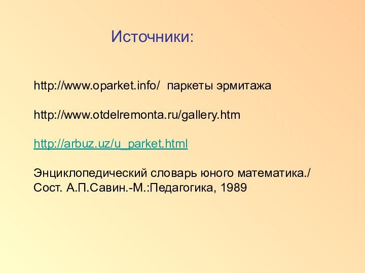 Источники:http://www.oparket.info/ паркеты эрмитажаhttp://www.otdelremonta.ru/gallery.htmhttp://arbuz.uz/u_parket.htmlЭнциклопедический словарь юного математика./ Сост. А.П.Савин.-М.:Педагогика, 1989