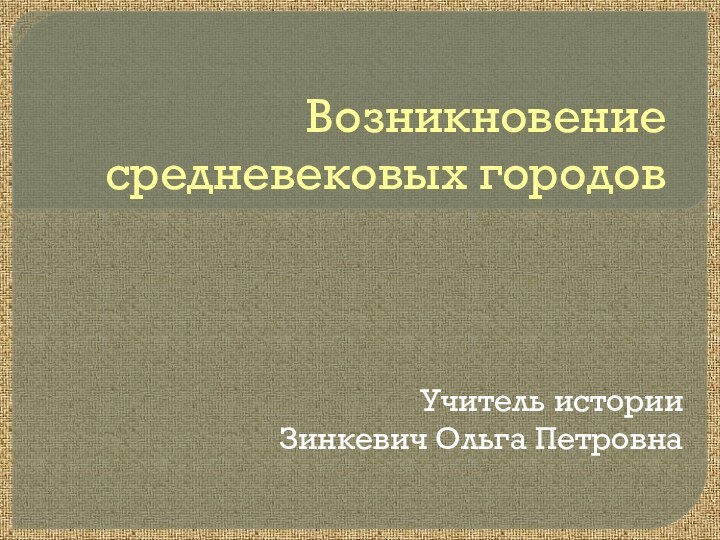 Возникновение средневековых городовУчитель историиЗинкевич Ольга Петровна