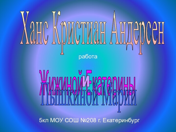 Жижиной ЕкатериныиПышкиной МарииХанс Кристиан Андерсен5кл МОУ СОШ №208 г. Екатеринбургработа