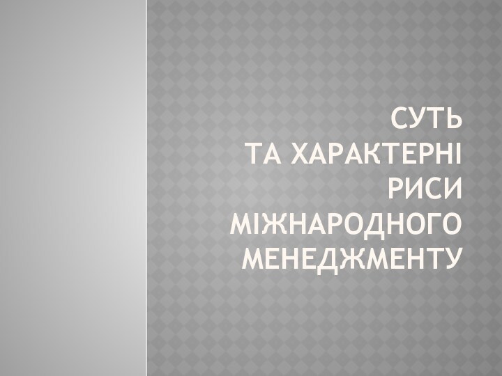 СУТЬ      ТА ХАРАКТЕРНІ РИСИ МІЖНАРОДНОГО МЕНЕДЖМЕНТУ