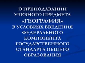 О ПРЕПОДАВАНИИ УЧЕБНОГО ПРЕДМЕТА ГЕОГРАФИЯ В УСЛОВИЯХ ВВЕДЕНИЯ ФЕДЕРАЛЬНОГО КОМПОНЕНТА ГОСУДАРСТВЕННОГО СТАНДАРТА ОБЩЕГО ОБРАЗОВАНИЯ