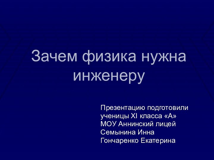 Зачем физика нужна инженеруПрезентацию подготовили ученицы ХI класса «А»МОУ Аннинский лицейСемынина ИннаГончаренко Екатерина