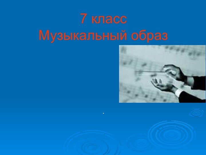 7 класс Музыкальный образ.