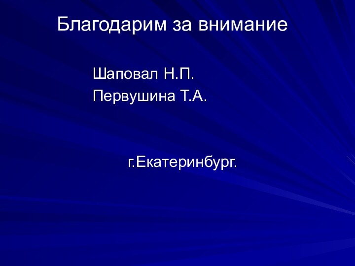 Благодарим за внимание   				Шаповал Н.П.				Первушина Т.А.						г.Екатеринбург.