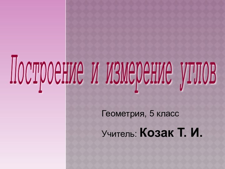 Геометрия, 5 классУчитель: Козак Т. И. Построение и измерение углов