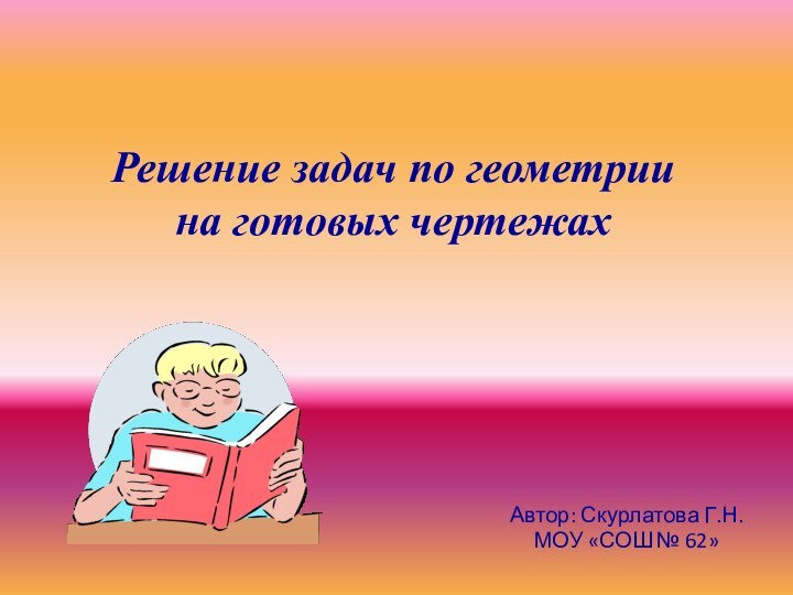 Решение задач по геометрии на готовых чертежахАвтор: Скурлатова Г.Н. МОУ «СОШ № 62»