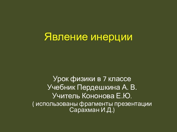 Явление инерцииУрок физики в 7 классеУчебник Пердешкина А. В.Учитель Кононова Е.Ю.( использованы фрагменты презентации Сарахман И.Д.)