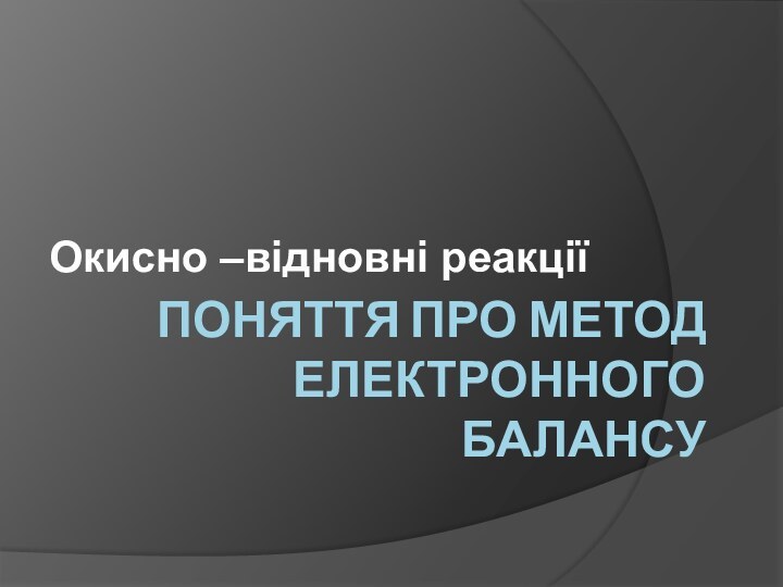 ПОНЯТТЯ ПРО МЕТОД ЕЛЕКТРОННОГО БАЛАНСУОкисно –відновні реакції