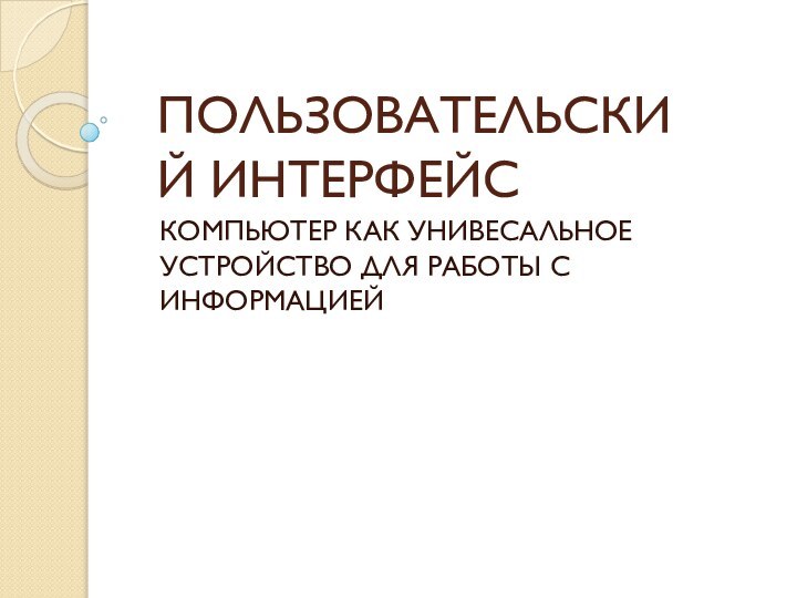 ПОЛЬЗОВАТЕЛЬСКИЙ ИНТЕРФЕЙСКОМПЬЮТЕР КАК УНИВЕСАЛЬНОЕ УСТРОЙСТВО ДЛЯ РАБОТЫ С ИНФОРМАЦИЕЙ