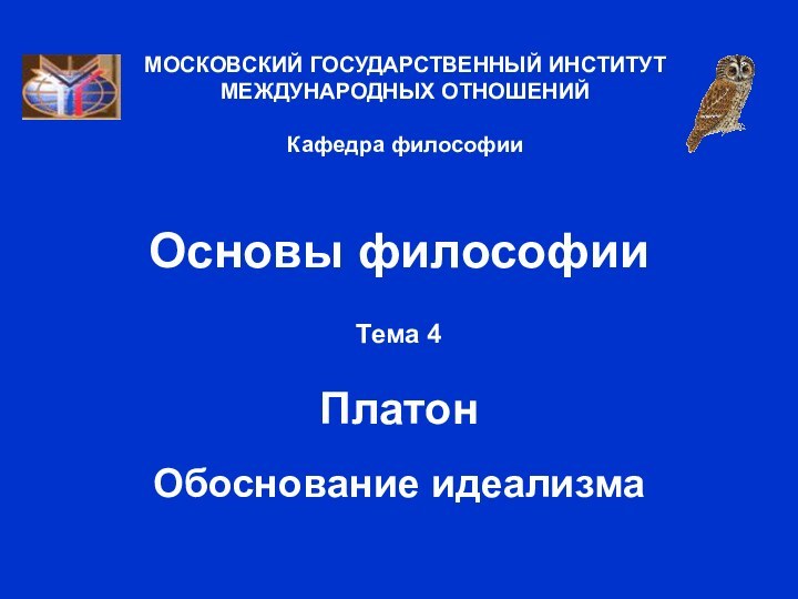 Основы философииТема 4  Платон  Обоснование идеализмаМОСКОВСКИЙ ГОСУДАРСТВЕННЫЙ ИНСТИТУТ МЕЖДУНАРОДНЫХ ОТНОШЕНИЙ  Кафедра философии