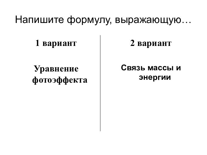 Напишите формулу, выражающую…1 вариантУравнение фотоэффекта2 вариантСвязь массы и энергии