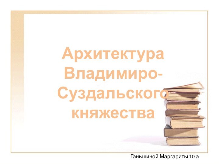 Архитектура Владимиро-СуздальскогокняжестваГаньшиной Маргариты 10 а