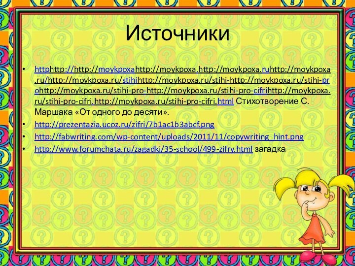 Источникиhttphttp://http://moykpoxahttp://moykpoxa.http://moykpoxa.ruhttp://moykpoxa.ru/http://moykpoxa.ru/stihihttp://moykpoxa.ru/stihi-http://moykpoxa.ru/stihi-prohttp://moykpoxa.ru/stihi-pro-http://moykpoxa.ru/stihi-pro-cifrihttp://moykpoxa.ru/stihi-pro-cifri.http://moykpoxa.ru/stihi-pro-cifri.html Стихотворение С. Маршака «От одного до десяти».http://prezentazia.ucoz.ru/zifri/7b1ac1b3abcf.pnghttp://fabwriting.com/wp-content/uploads/2011/11/copywriting_hint.pnghttp://www.forumchata.ru/zagadki/35-school/499-zifry.html загадка