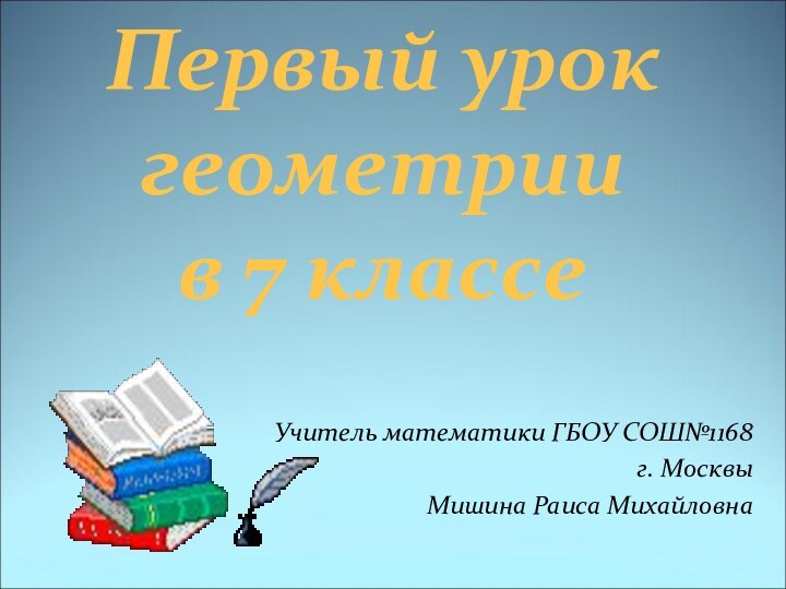 Первый урок геометрии в 7 классе Учитель математики ГБОУ СОШ№1168г. Москвы Мишина Раиса Михайловна