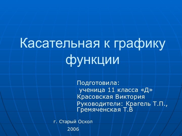 Касательная к графику функцииПодготовила: ученица 11 класса «Д»Красовская ВикторияРуководители: Крагель Т.П., Гремяченская Т.Вг. Старый Оскол2006