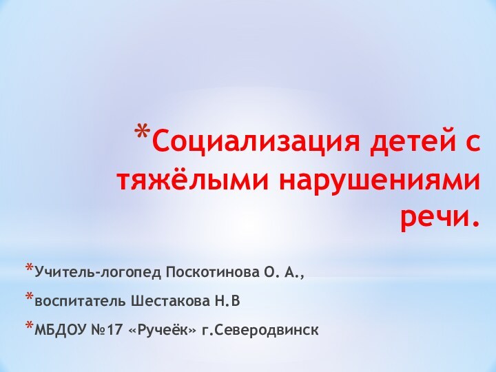 Социализация детей с тяжёлыми нарушениями речи. Учитель-логопед Поскотинова О. А.,воспитатель Шестакова Н.В МБДОУ №17 «Ручеёк» г.Северодвинск