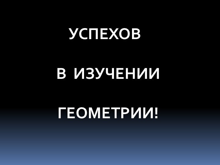 УСПЕХОВ  В ИЗУЧЕНИИ  ГЕОМЕТРИИ!