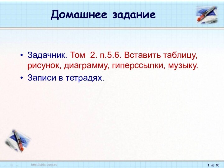 Домашнее заданиеЗадачник. Том 2. п.5.6. Вставить таблицу, рисунок, диаграмму, гиперссылки, музыку.Записи в тетрадях.