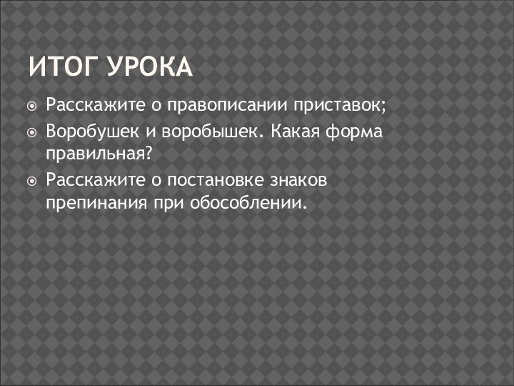 ИТОГ УРОКАРасскажите о правописании приставок;Воробушек и воробышек. Какая форма правильная?Расскажите о постановке знаков препинания при обособлении.