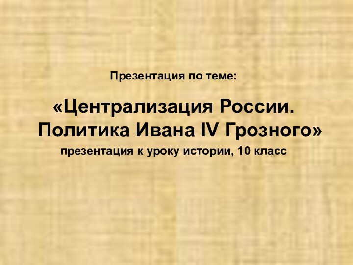 Презентация по теме:«Централизация России. Политика Ивана IV Грозного»презентация к уроку истории, 10