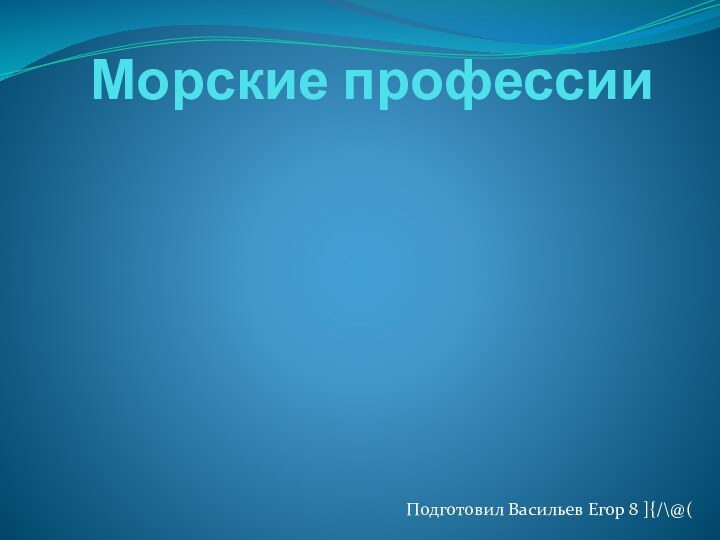 Морские профессииПодготовил Васильев Егор 8 ]{/\@(