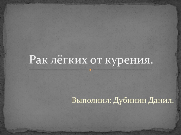 Выполнил: Дубинин Данил.Рак лёгких от курения.