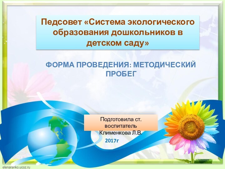 Педсовет «Система экологического образования дошкольников в детском саду» Форма проведения: методический пробегПодготовила ст.воспитатель Клименкова Л.В.2017г