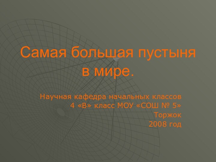 Самая большая пустыня в мире.Научная кафедра начальных классов4 «В» класс МОУ «СОШ № 5»Торжок2008 год