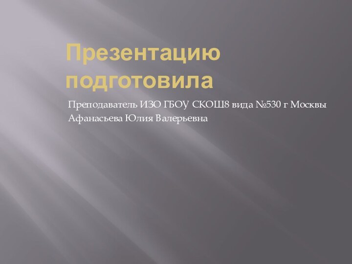 Презентацию подготовила Преподаватель ИЗО ГБОУ СКОШ8 вида №530 г МосквыАфанасьева Юлия Валерьевна