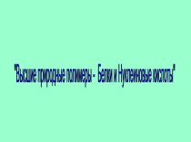 Высшие природные полимеры - Белки и Нуклеиновые кислоты