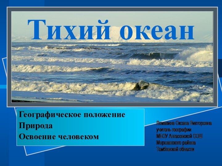 Тихий океанГеографическое положениеПриродаОсвоение человекомЛомакина Оксана Викторовна  учитель географии  МБОУ Алгасовской