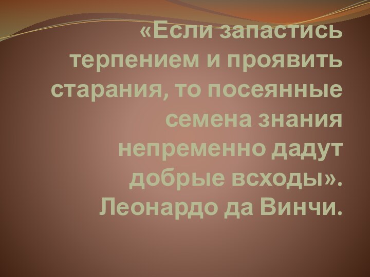 «Если запастись терпением и проявить старания, то посеянные семена знания непременно дадут