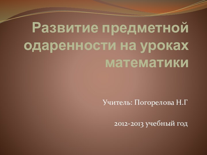 Развитие предметной одаренности на уроках математикиУчитель: Погорелова Н.Г2012-2013 учебный год