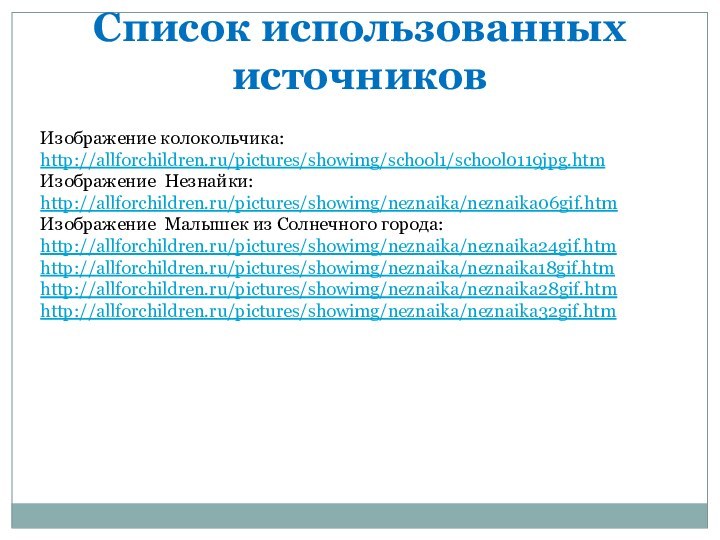 Список использованных источниковИзображение колокольчика:http://allforchildren.ru/pictures/showimg/school1/school0119jpg.htm Изображение Незнайки:http://allforchildren.ru/pictures/showimg/neznaika/neznaika06gif.htmИзображение Малышек из Солнечного города:http://allforchildren.ru/pictures/showimg/neznaika/neznaika24gif.htm http://allforchildren.ru/pictures/showimg/neznaika/neznaika18gif.htm http://allforchildren.ru/pictures/showimg/neznaika/neznaika28gif.htmhttp://allforchildren.ru/pictures/showimg/neznaika/neznaika32gif.htm